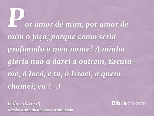 Por amor de mim, por amor de mim o faço; porque como seria profanado o meu nome? A minha glória não a darei a outrem,Escuta-me, ó Jacó, e tu, ó Israel, a quem c