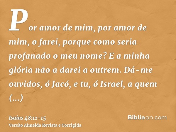 Por amor de mim, por amor de mim, o farei, porque como seria profanado o meu nome? E a minha glória não a darei a outrem.Dá-me ouvidos, ó Jacó, e tu, ó Israel, 