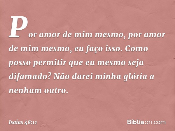 Por amor de mim mesmo,
por amor de mim mesmo, eu faço isso.
Como posso permitir que
eu mesmo seja difamado?
Não darei minha glória a nenhum outro. -- Isaías 48: