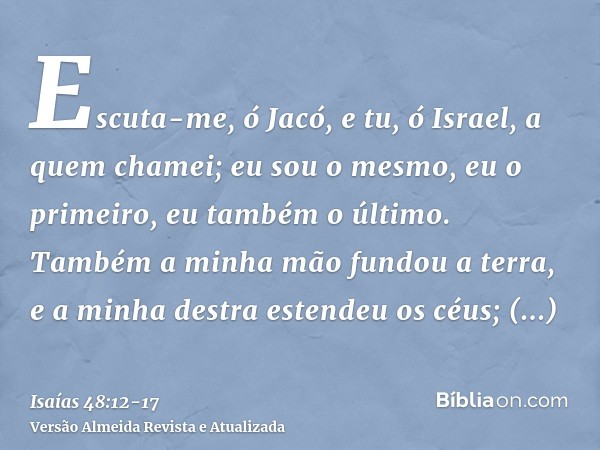 Escuta-me, ó Jacó, e tu, ó Israel, a quem chamei; eu sou o mesmo, eu o primeiro, eu também o último.Também a minha mão fundou a terra, e a minha destra estendeu