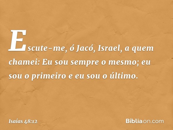 "Escute-me, ó Jacó,
Israel,
a quem chamei:
Eu sou sempre o mesmo;
eu sou o primeiro
e eu sou o último. -- Isaías 48:12