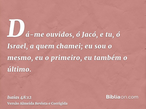 Dá-me ouvidos, ó Jacó, e tu, ó Israel, a quem chamei; eu sou o mesmo, eu o primeiro, eu também o último.