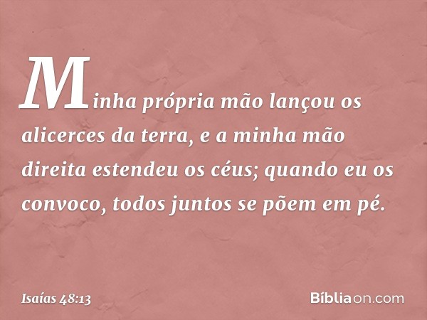 Minha própria mão
lançou os alicerces da terra,
e a minha mão direita estendeu os céus;
quando eu os convoco,
todos juntos se põem em pé. -- Isaías 48:13