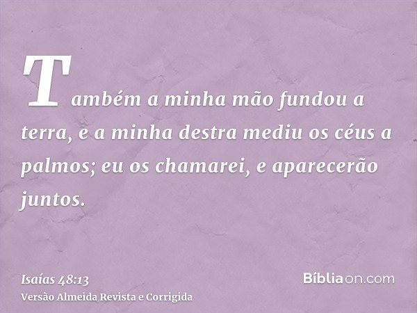 Também a minha mão fundou a terra, e a minha destra mediu os céus a palmos; eu os chamarei, e aparecerão juntos.
