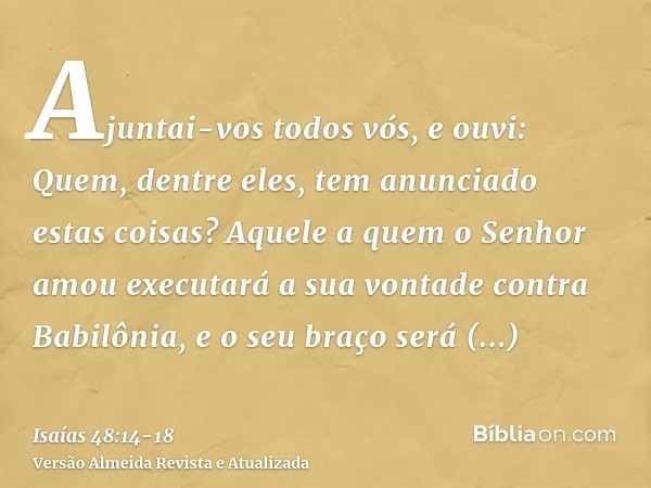 Ajuntai-vos todos vós, e ouvi: Quem, dentre eles, tem anunciado estas coisas? Aquele a quem o Senhor amou executará a sua vontade contra Babilônia, e o seu braç
