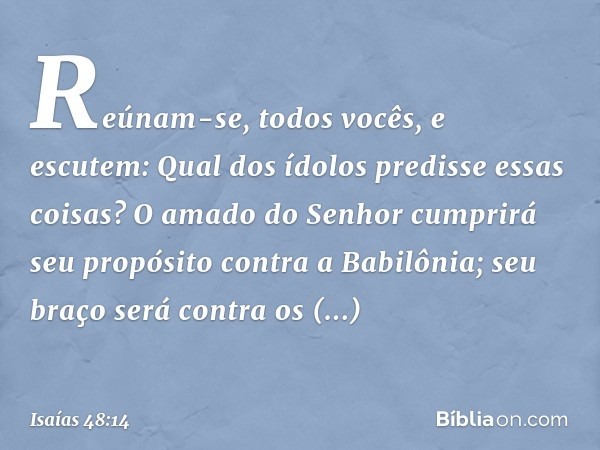 "Reúnam-se, todos vocês, e escutem:
Qual dos ídolos predisse essas coisas?
O amado do Senhor
cumprirá seu propósito
contra a Babilônia;
seu braço será contra os