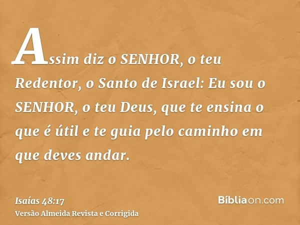 Assim diz o SENHOR, o teu Redentor, o Santo de Israel: Eu sou o SENHOR, o teu Deus, que te ensina o que é útil e te guia pelo caminho em que deves andar.