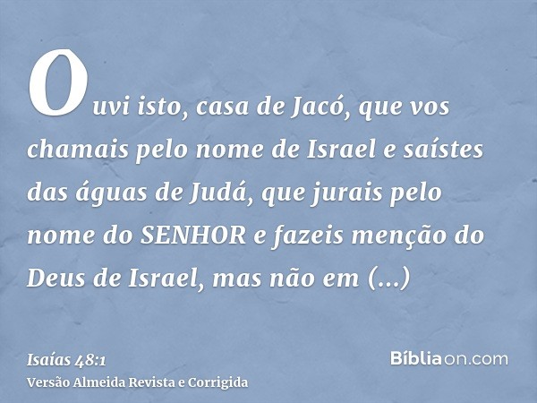 Ouvi isto, casa de Jacó, que vos chamais pelo nome de Israel e saístes das águas de Judá, que jurais pelo nome do SENHOR e fazeis menção do Deus de Israel, mas 