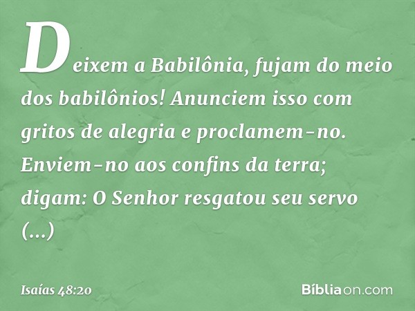 Deixem a Babilônia,
fujam do meio dos babilônios!
Anunciem isso com gritos de alegria
e proclamem-no.
Enviem-no aos confins da terra; digam:
O Senhor resgatou s