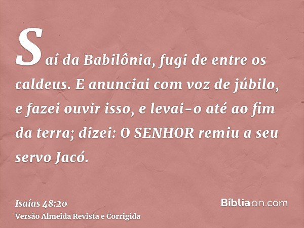Saí da Babilônia, fugi de entre os caldeus. E anunciai com voz de júbilo, e fazei ouvir isso, e levai-o até ao fim da terra; dizei: O SENHOR remiu a seu servo J