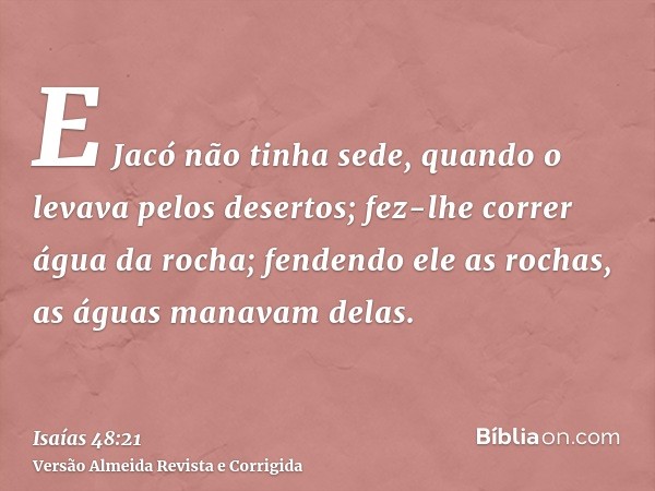 E Jacó não tinha sede, quando o levava pelos desertos; fez-lhe correr água da rocha; fendendo ele as rochas, as águas manavam delas.