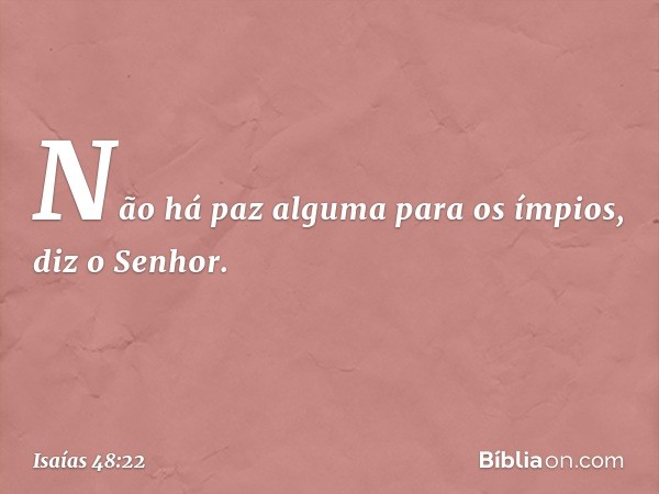 "Não há paz alguma para os ímpios",
diz o Senhor. -- Isaías 48:22