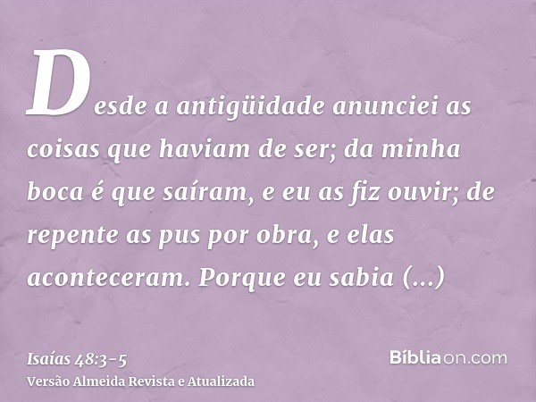 Desde a antigüidade anunciei as coisas que haviam de ser; da minha boca é que saíram, e eu as fiz ouvir; de repente as pus por obra, e elas aconteceram.Porque e