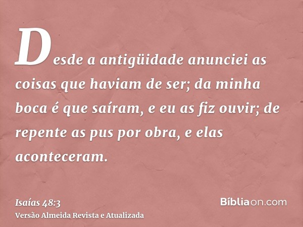 Desde a antigüidade anunciei as coisas que haviam de ser; da minha boca é que saíram, e eu as fiz ouvir; de repente as pus por obra, e elas aconteceram.