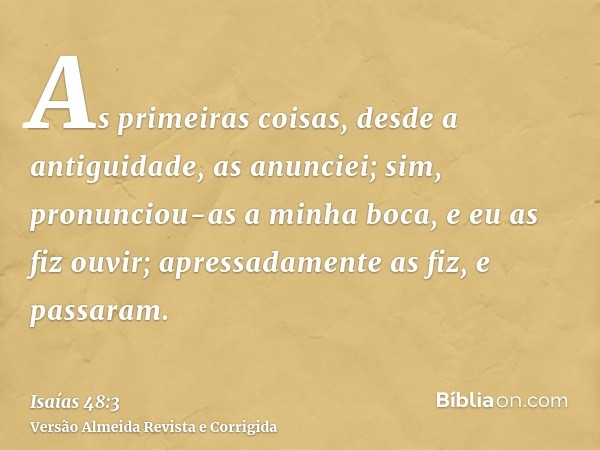 As primeiras coisas, desde a antiguidade, as anunciei; sim, pronunciou-as a minha boca, e eu as fiz ouvir; apressadamente as fiz, e passaram.
