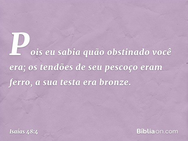 Pois eu sabia quão obstinado você era;
os tendões de seu pescoço eram ferro,
a sua testa era bronze. -- Isaías 48:4