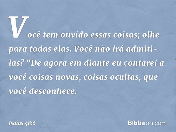 Você tem ouvido essas coisas;
olhe para todas elas.
Você não irá admiti-las?
"De agora em diante eu contarei a você
coisas novas,
coisas ocultas, que você desco