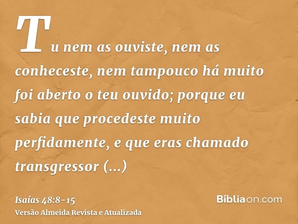 Tu nem as ouviste, nem as conheceste, nem tampouco há muito foi aberto o teu ouvido; porque eu sabia que procedeste muito perfidamente, e que eras chamado trans