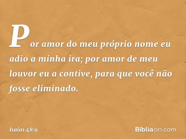 Por amor do meu próprio nome
eu adio a minha ira;
por amor de meu louvor
eu a contive,
para que você não fosse eliminado. -- Isaías 48:9