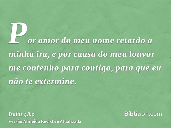 Por amor do meu nome retardo a minha ira, e por causa do meu louvor me contenho para contigo, para que eu não te extermine.