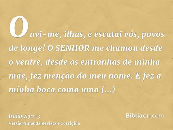 Ouvi-me, ilhas, e escutai vós, povos de longe! O SENHOR me chamou desde o ventre, desde as entranhas de minha mãe, fez menção do meu nome.E fez a minha boca com