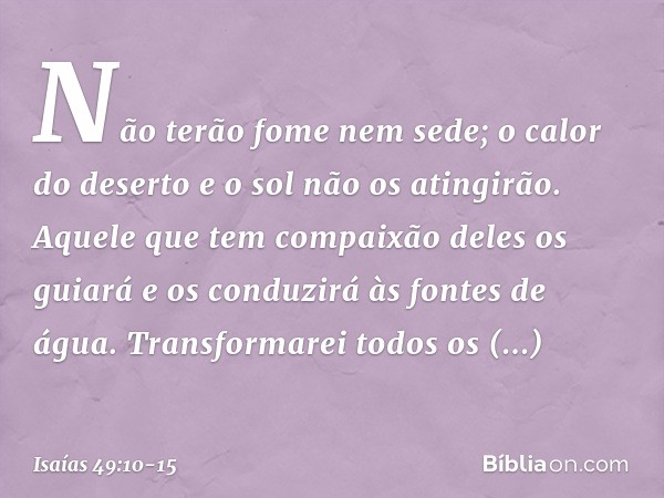 Não terão fome nem sede;
o calor do deserto e o sol não os atingirão.
Aquele que tem compaixão deles os guiará
e os conduzirá às fontes de água. Transformarei t