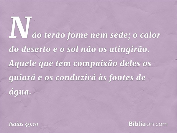 Não terão fome nem sede;
o calor do deserto e o sol não os atingirão.
Aquele que tem compaixão deles os guiará
e os conduzirá às fontes de água. -- Isaías 49:10