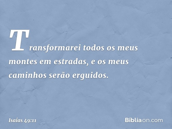 Transformarei todos os meus montes em estradas,
e os meus caminhos serão erguidos. -- Isaías 49:11