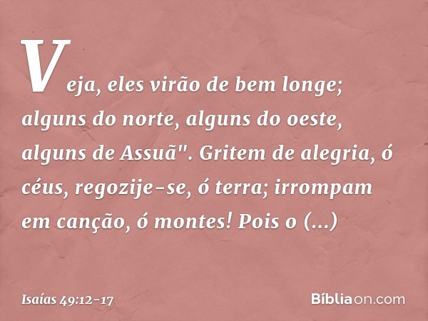 Veja, eles virão de bem longe;
alguns do norte, alguns do oeste,
alguns de Assuã". Gritem de alegria, ó céus,
regozije-se, ó terra;
irrompam em canção, ó montes