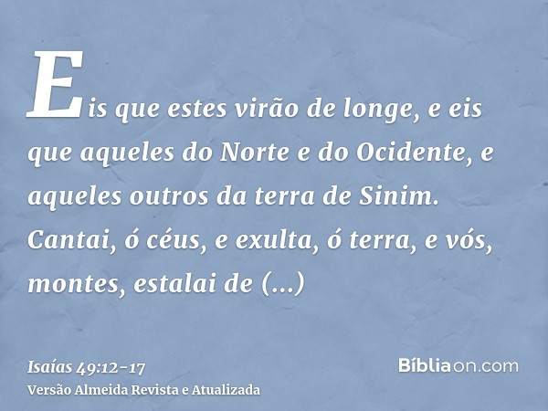 Eis que estes virão de longe, e eis que aqueles do Norte e do Ocidente, e aqueles outros da terra de Sinim.Cantai, ó céus, e exulta, ó terra, e vós, montes, est