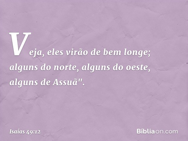 Veja, eles virão de bem longe;
alguns do norte, alguns do oeste,
alguns de Assuã". -- Isaías 49:12