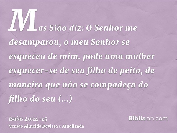 Mas Sião diz: O Senhor me desamparou, o meu Senhor se esqueceu de mim.pode uma mulher esquecer-se de seu filho de peito, de maneira que não se compadeça do filh