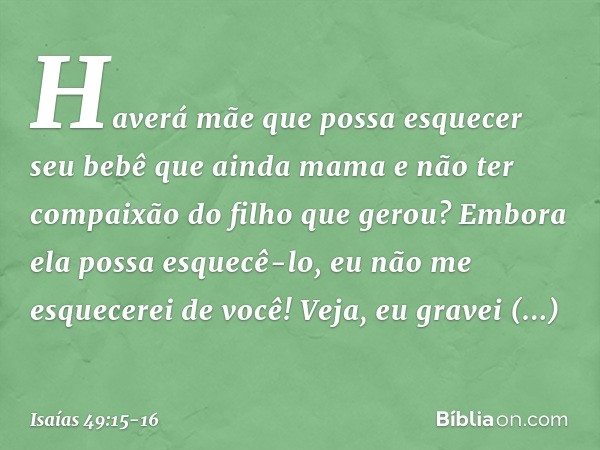 "Haverá mãe que possa esquecer
seu bebê que ainda mama
e não ter compaixão do filho
que gerou?
Embora ela possa esquecê-lo,
eu não me esquecerei de você! Veja, 