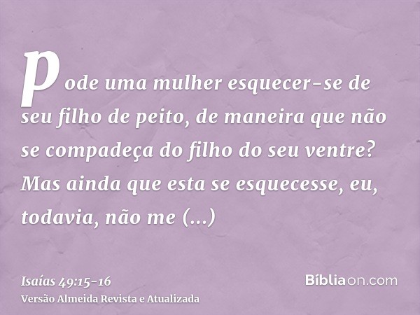 pode uma mulher esquecer-se de seu filho de peito, de maneira que não se compadeça do filho do seu ventre? Mas ainda que esta se esquecesse, eu, todavia, não me