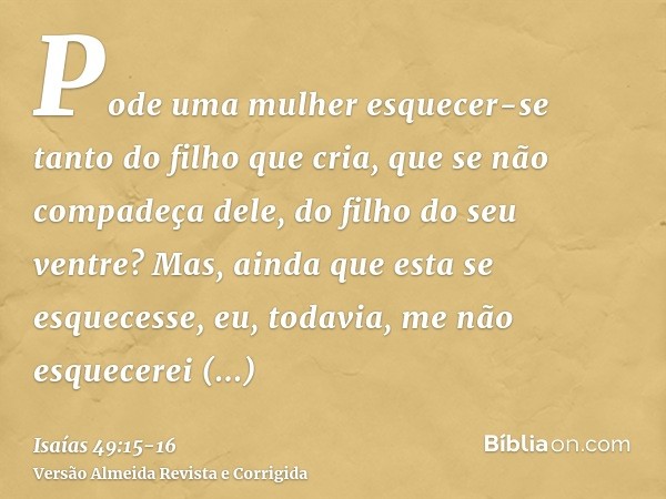 Pode uma mulher esquecer-se tanto do filho que cria, que se não compadeça dele, do filho do seu ventre? Mas, ainda que esta se esquecesse, eu, todavia, me não e