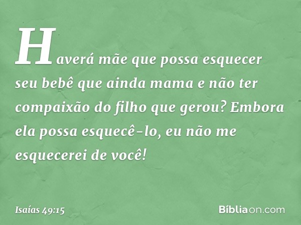 "Haverá mãe que possa esquecer
seu bebê que ainda mama
e não ter compaixão do filho
que gerou?
Embora ela possa esquecê-lo,
eu não me esquecerei de você! -- Isa