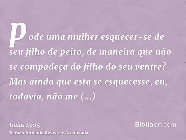 pode uma mulher esquecer-se de seu filho de peito, de maneira que não se compadeça do filho do seu ventre? Mas ainda que esta se esquecesse, eu, todavia, não me