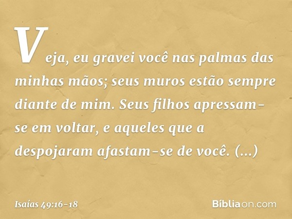 Veja, eu gravei você
nas palmas das minhas mãos;
seus muros estão sempre diante de mim. Seus filhos apressam-se em voltar,
e aqueles que a despojaram
afastam-se