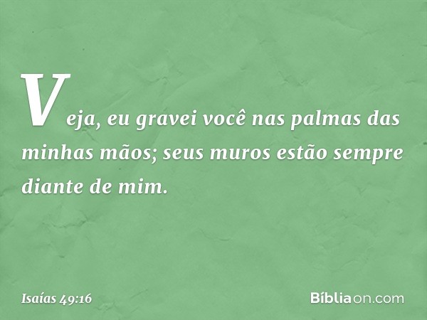 Veja, eu gravei você
nas palmas das minhas mãos;
seus muros estão sempre diante de mim. -- Isaías 49:16