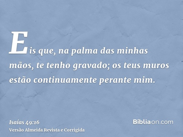 Eis que, na palma das minhas mãos, te tenho gravado; os teus muros estão continuamente perante mim.
