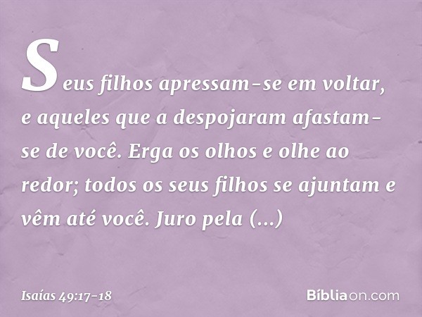 Seus filhos apressam-se em voltar,
e aqueles que a despojaram
afastam-se de você. Erga os olhos e olhe ao redor;
todos os seus filhos se ajuntam
e vêm até você.