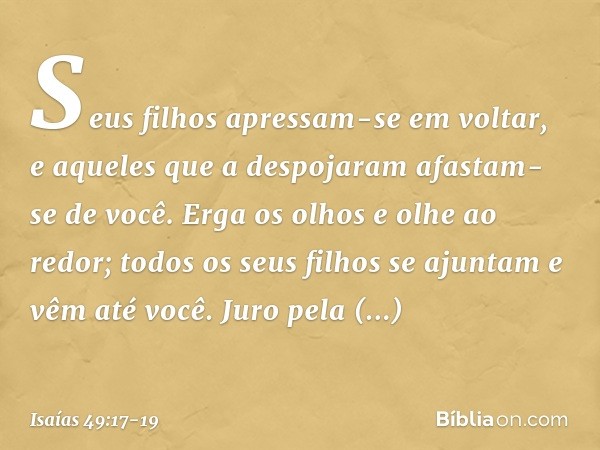Seus filhos apressam-se em voltar,
e aqueles que a despojaram
afastam-se de você. Erga os olhos e olhe ao redor;
todos os seus filhos se ajuntam
e vêm até você.