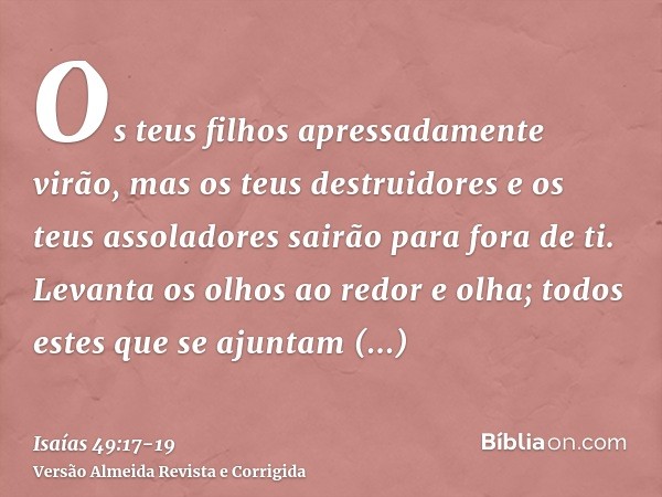 Os teus filhos apressadamente virão, mas os teus destruidores e os teus assoladores sairão para fora de ti.Levanta os olhos ao redor e olha; todos estes que se