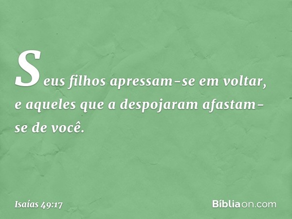 Seus filhos apressam-se em voltar,
e aqueles que a despojaram
afastam-se de você. -- Isaías 49:17