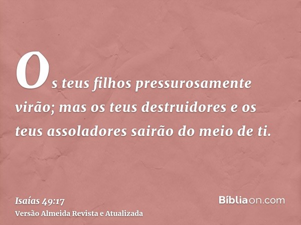 Os teus filhos pressurosamente virão; mas os teus destruidores e os teus assoladores sairão do meio de ti.