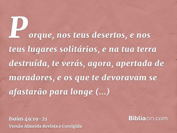 Porque, nos teus desertos, e nos teus lugares solitários, e na tua terra destruída, te verás, agora, apertada de moradores, e os que te devoravam se afastarão p