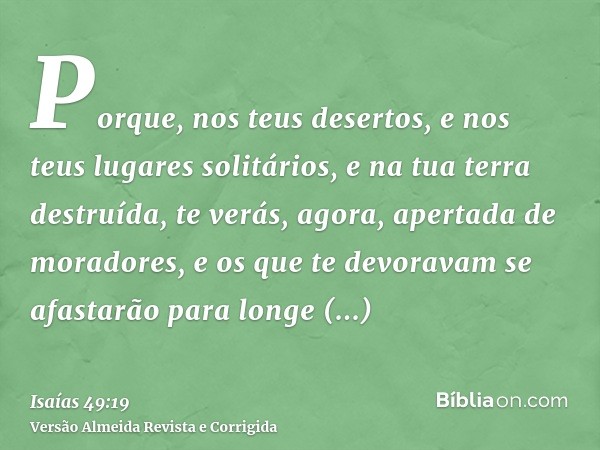 Porque, nos teus desertos, e nos teus lugares solitários, e na tua terra destruída, te verás, agora, apertada de moradores, e os que te devoravam se afastarão p