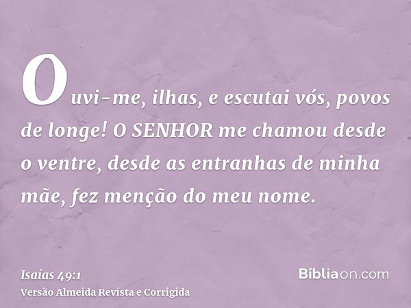 Ouvi-me, ilhas, e escutai vós, povos de longe! O SENHOR me chamou desde o ventre, desde as entranhas de minha mãe, fez menção do meu nome.