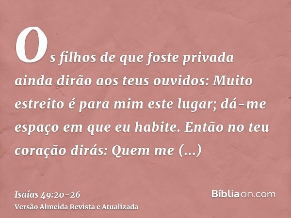 Os filhos de que foste privada ainda dirão aos teus ouvidos: Muito estreito é para mim este lugar; dá-me espaço em que eu habite.Então no teu coração dirás: Que