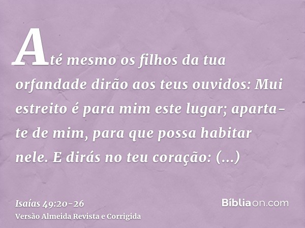 Até mesmo os filhos da tua orfandade dirão aos teus ouvidos: Mui estreito é para mim este lugar; aparta-te de mim, para que possa habitar nele.E dirás no teu co